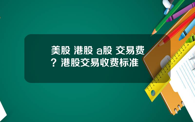 美股 港股 a股 交易费？港股交易收费标准